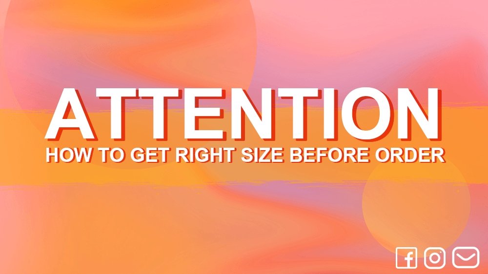 ATTENTION: HOW TO GET RIGHT SIZE BEFORE ORDER